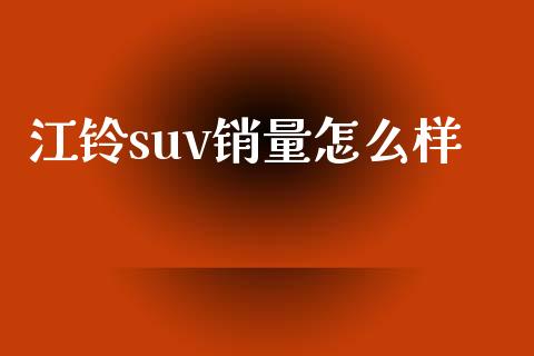 江铃suv销量怎么样_https://m.ycdhulan.com_股市在线_第1张
