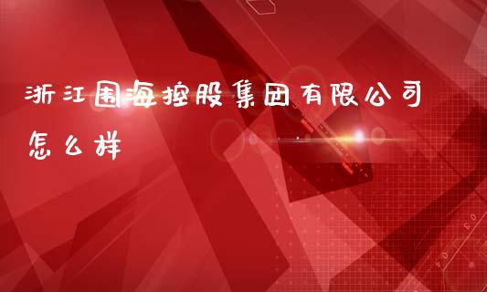 浙江围海控股集团有限公司怎么样_https://m.ycdhulan.com_理财产品_第1张
