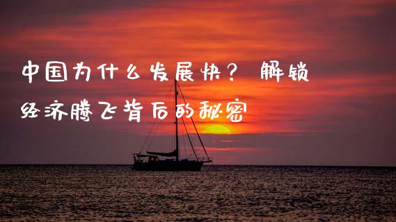 中国为什么发展快？ 解锁经济腾飞背后的秘密_https://m.ycdhulan.com_期货交易_第1张