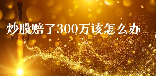 炒股赔了300万该怎么办_https://m.ycdhulan.com_国际金融_第1张