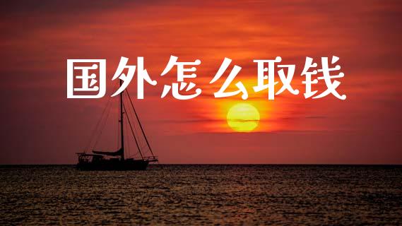 国外怎么取钱_https://m.ycdhulan.com_财经要闻_第1张