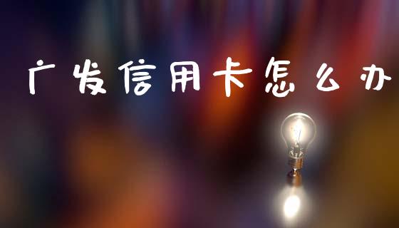 广发信用卡怎么办_https://m.ycdhulan.com_证券新闻_第1张