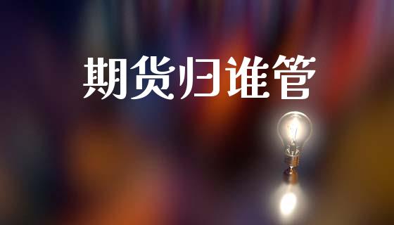 期货归谁管_https://m.ycdhulan.com_理财产品_第1张