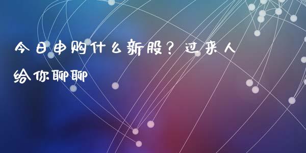今日申购什么新股？过来人给你聊聊_https://m.ycdhulan.com_期货交易_第1张