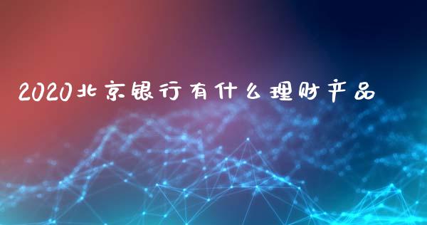 2020北京银行有什么理财产品_https://m.ycdhulan.com_财经要闻_第1张