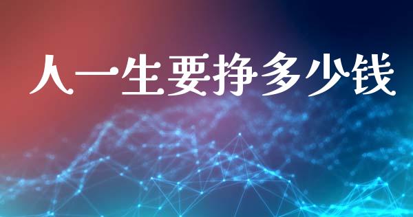人一生要挣多少钱_https://m.ycdhulan.com_财经要闻_第1张