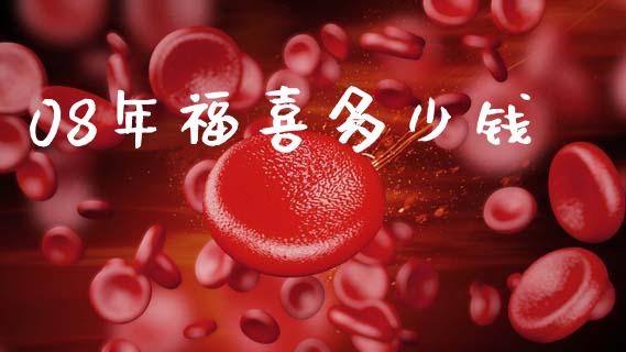 08年福喜多少钱_https://m.ycdhulan.com_股市在线_第1张