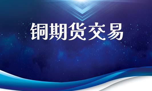 铜期货交易_https://m.ycdhulan.com_证券新闻_第1张