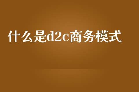 什么是d2c商务模式_https://m.ycdhulan.com_财经要闻_第1张