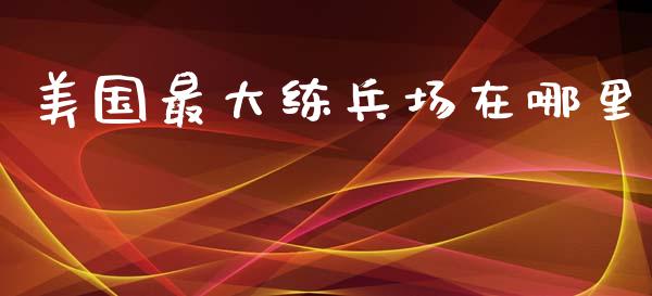 美国最大练兵场在哪里_https://m.ycdhulan.com_财经要闻_第1张