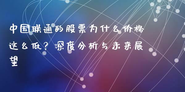 中国联通的股票为什么价格这么低？深度分析与未来展望_https://m.ycdhulan.com_期货交易_第1张