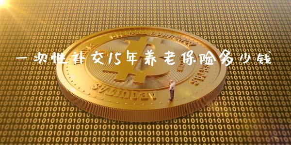 一次性补交15年养老保险多少钱_https://m.ycdhulan.com_股市在线_第1张