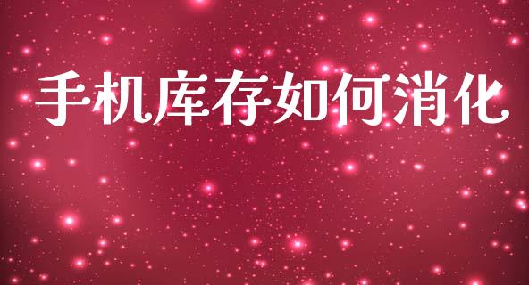 手机库存如何消化_https://m.ycdhulan.com_理财产品_第1张