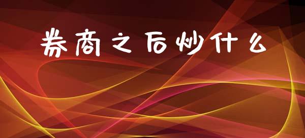 券商之后炒什么_https://m.ycdhulan.com_理财产品_第1张