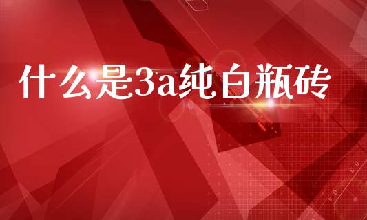 什么是3a纯白瓶砖_股市在线_第1张_财经要闻_股市在线_理财产品_国际金融 什么是3a纯白瓶砖_https://m.ycdhulan.com_股市在线_第1张