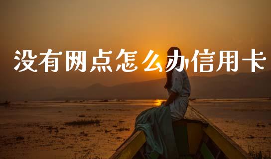 没有网点怎么办信用卡_https://m.ycdhulan.com_财经要闻_第1张