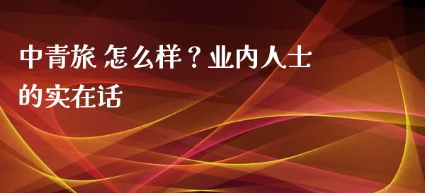 中青旅 怎么样？业内人士的实在话_https://m.ycdhulan.com_国际金融_第1张