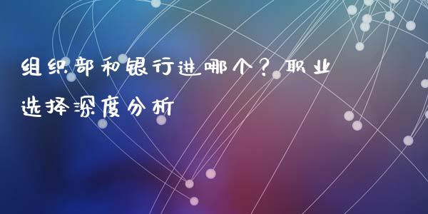 组织部和银行进哪个？职业选择深度分析_https://m.ycdhulan.com_期货交易_第1张