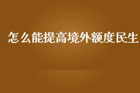 怎么能提高境外额度民生_https://m.ycdhulan.com_期货交易_第1张