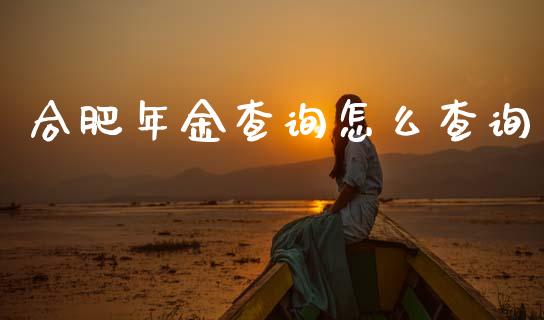 合肥年金查询怎么查询_https://m.ycdhulan.com_股市在线_第1张