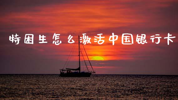 特困生怎么激活中国银行卡_https://m.ycdhulan.com_国际金融_第1张