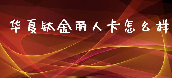华夏钛金丽人卡怎么样_https://m.ycdhulan.com_财经要闻_第1张