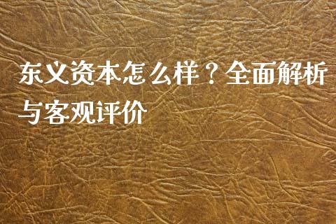 东义资本怎么样？全面解析与客观评价_https://m.ycdhulan.com_理财产品_第1张