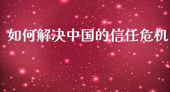 如何解决中国的信任危机_https://m.ycdhulan.com_股市在线_第1张