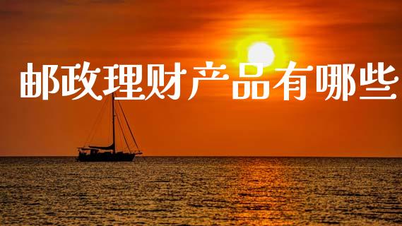 邮政理财产品有哪些_https://m.ycdhulan.com_国际金融_第1张