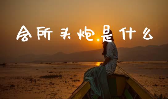 会所头炮是什么_https://m.ycdhulan.com_证券新闻_第1张