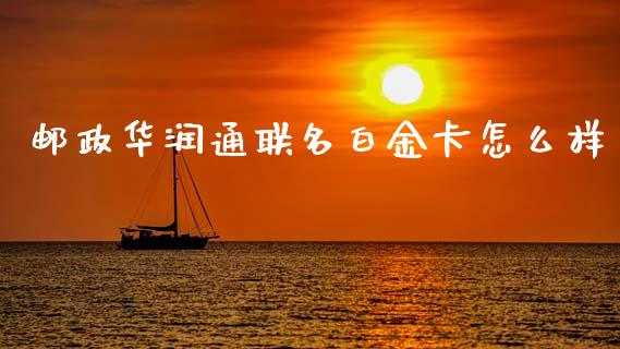 邮政华润通联名白金卡怎么样_https://m.ycdhulan.com_财经要闻_第1张