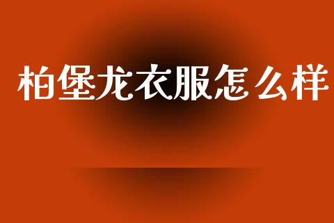 柏堡龙衣服怎么样_https://m.ycdhulan.com_财经要闻_第1张