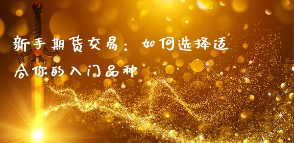 新手期货交易：如何选择适合你的入门品种_https://m.ycdhulan.com_证券新闻_第1张