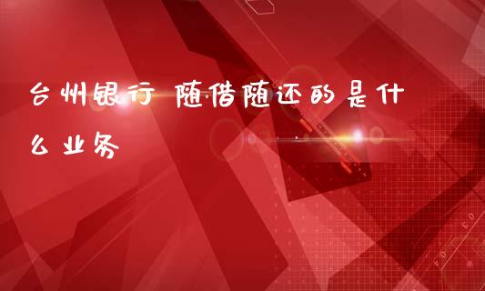 台州银行 随借随还的是什么业务_https://m.ycdhulan.com_理财产品_第1张