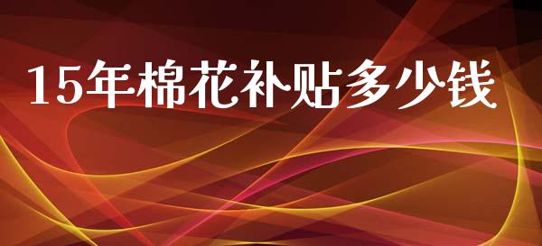 15年棉花补贴多少钱_https://m.ycdhulan.com_期货交易_第1张