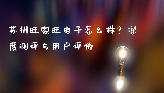 苏州旺家旺电子怎么样？深度测评与用户评价_https://m.ycdhulan.com_国际金融_第1张