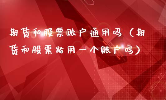 期货和股票账户通用吗(期货和股票能用一个账户吗)_股市在线_第1张_财经要闻_股市在线_理财产品_国际金融 期货和股票账户通用吗(期货和股票能用一个账户吗)_https://m.ycdhulan.com_股市在线_第1张
