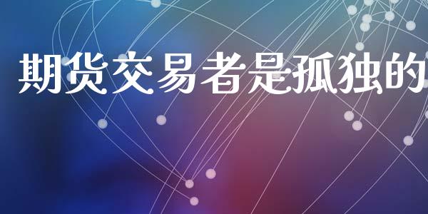 期货交易者是孤独的_https://m.ycdhulan.com_期货交易_第1张