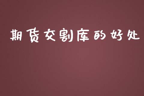 期货交割库的好处_https://m.ycdhulan.com_财经要闻_第1张