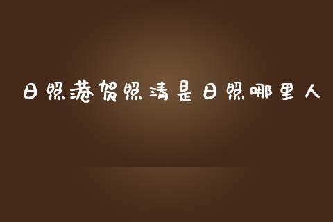 日照港贺照清是日照哪里人_https://m.ycdhulan.com_股市在线_第1张