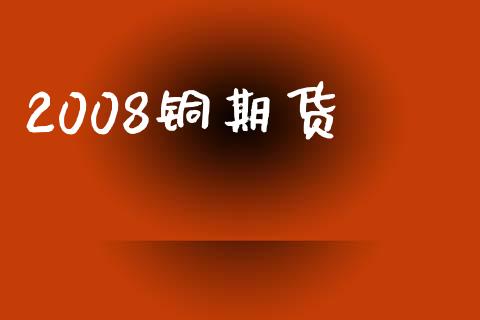 2008铜期货_https://m.ycdhulan.com_财经要闻_第1张