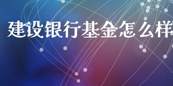 建设银行基金怎么样_https://m.ycdhulan.com_股市在线_第1张