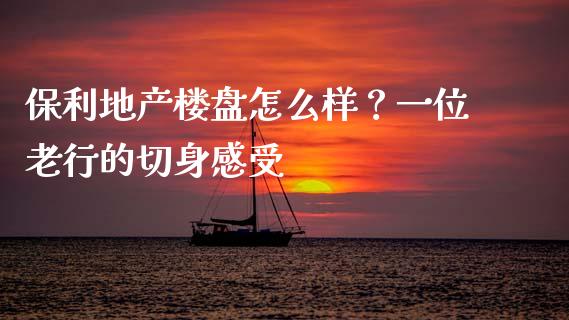保利地产楼盘怎么样？一位老行的切身感受_https://m.ycdhulan.com_证券新闻_第1张
