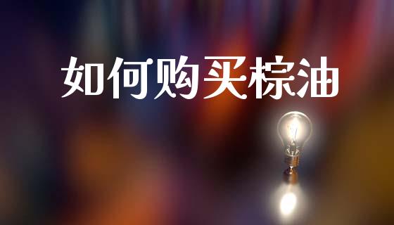 如何购买棕油_https://m.ycdhulan.com_股市在线_第1张