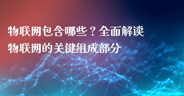 物联网包含哪些?全面解读物联网的关键组成部分_国际金融_第1张_财经要闻_股市在线_理财产品_国际金融 物联网包含哪些?全面解读物联网的关键组成部分_https://m.ycdhulan.com_国际金融_第1张
