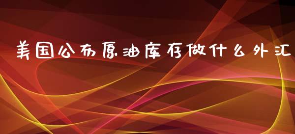 美国公布原油库存做什么外汇_https://m.ycdhulan.com_股市在线_第1张