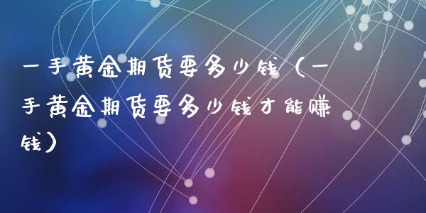 一手黄金期货要多少钱（一手黄金期货要多少钱才能赚钱）_https://m.ycdhulan.com_国际金融_第1张