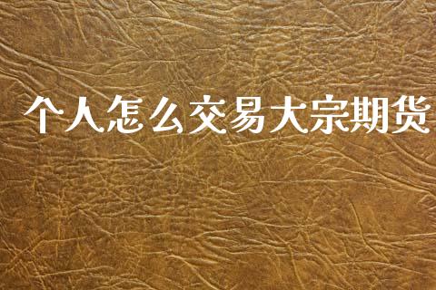 个人怎么交易大宗期货_https://m.ycdhulan.com_理财产品_第1张