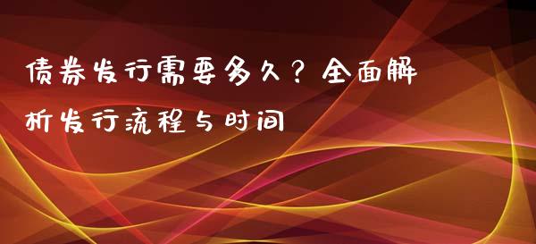 债券发行需要多久？全面解析发行流程与时间_https://m.ycdhulan.com_证券新闻_第1张