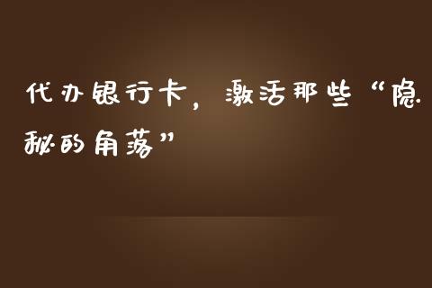 代办银行卡，激活那些“隐秘的角落”_https://m.ycdhulan.com_证券新闻_第1张